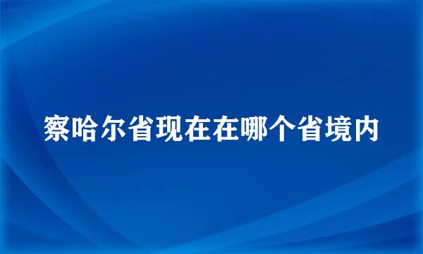 察哈尔省现在在哪个省境内