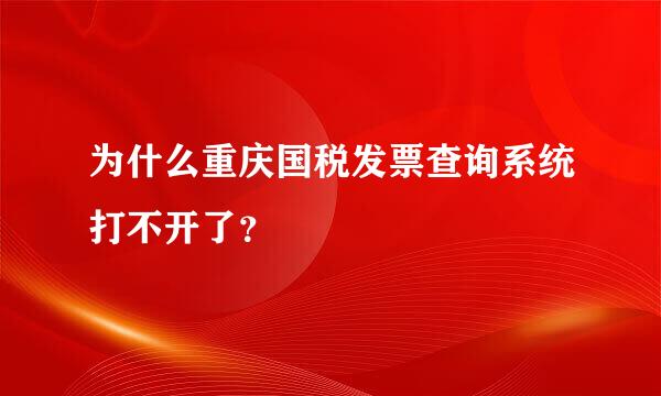 为什么重庆国税发票查询系统打不开了？