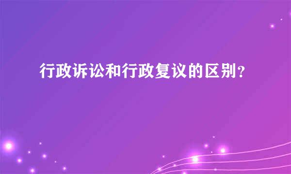 行政诉讼和行政复议的区别？