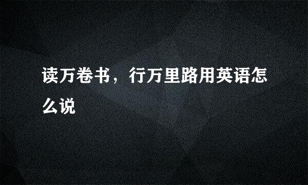 读万卷书，行万里路用英语怎么说