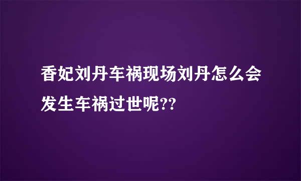 香妃刘丹车祸现场刘丹怎么会发生车祸过世呢??