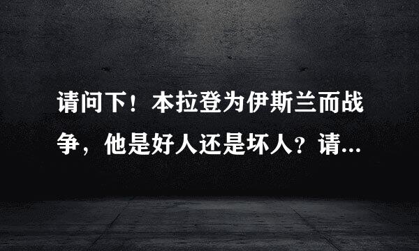 请问下！本拉登为伊斯兰而战争，他是好人还是坏人？请原谅我无知