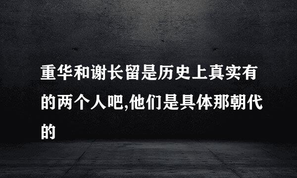 重华和谢长留是历史上真实有的两个人吧,他们是具体那朝代的