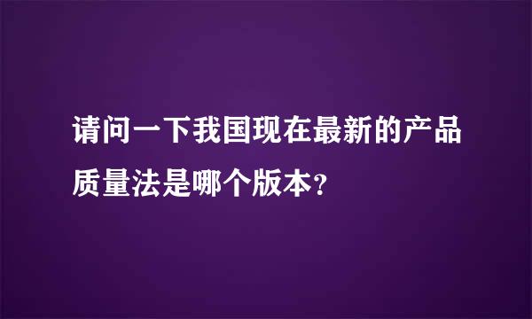 请问一下我国现在最新的产品质量法是哪个版本？