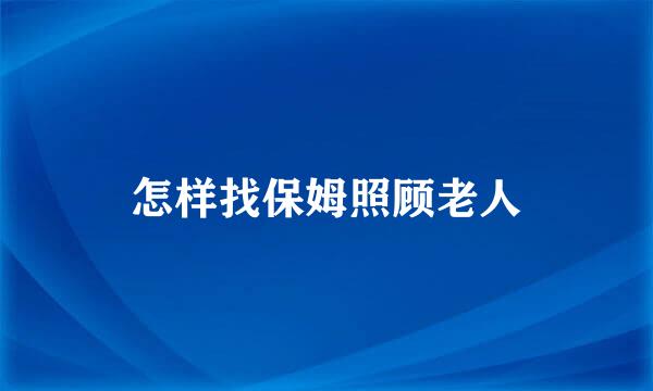 怎样找保姆照顾老人