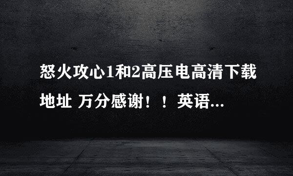 怒火攻心1和2高压电高清下载地址 万分感谢！！英语中字的。。~~谢谢！迅雷种子。1679384032@QQ.COM