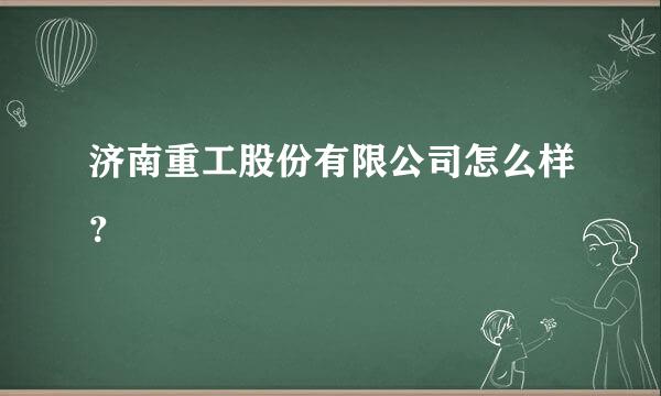 济南重工股份有限公司怎么样？