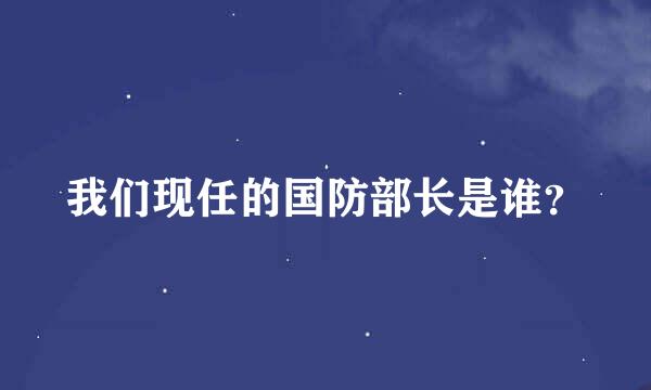 我们现任的国防部长是谁？