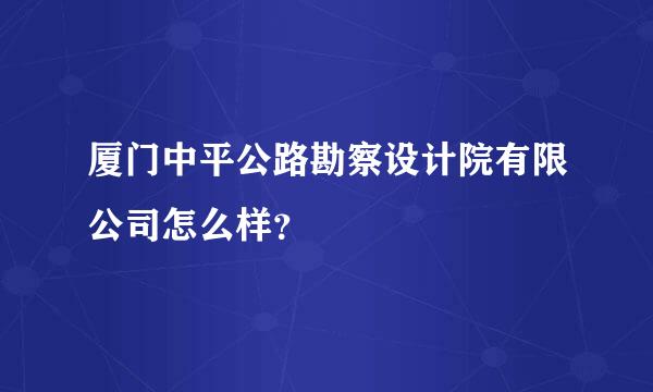 厦门中平公路勘察设计院有限公司怎么样？