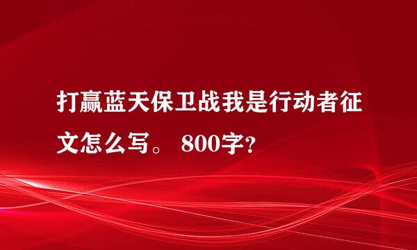 打赢蓝天保卫战我是行动者征文怎么写。 800字？