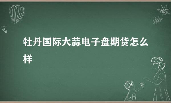 牡丹国际大蒜电子盘期货怎么样