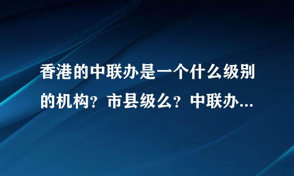 香港的中联办是一个什么级别的机构？市县级么？中联办下面的一个部是什么级别？正局级还是正处级？