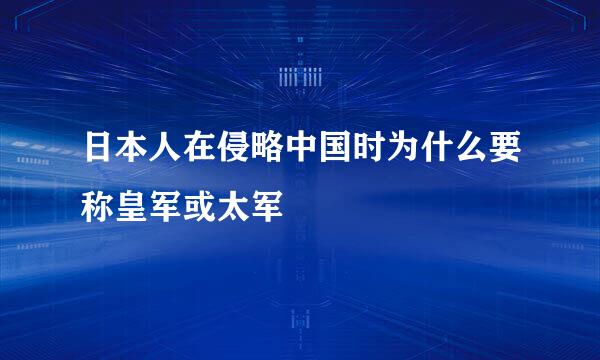 日本人在侵略中国时为什么要称皇军或太军