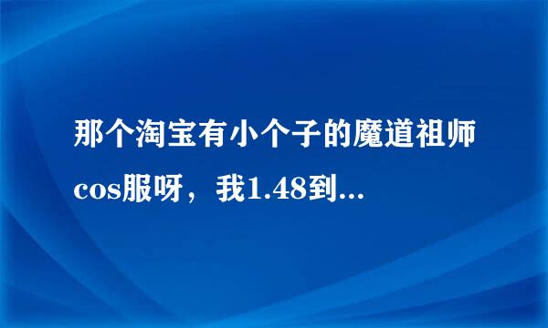 那个淘宝有小个子的魔道祖师cos服呀，我1.48到1.51难道就不能cos正太吗，嘤嘤嘤哭了