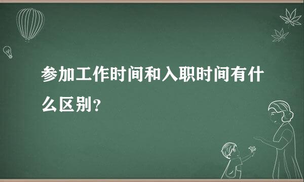 参加工作时间和入职时间有什么区别？