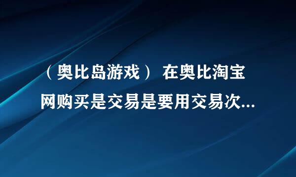 （奥比岛游戏） 在奥比淘宝网购买是交易是要用交易次数的吗？