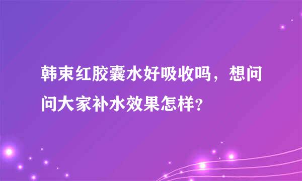 韩束红胶囊水好吸收吗，想问问大家补水效果怎样？