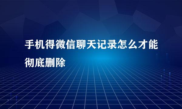 手机得微信聊天记录怎么才能彻底删除