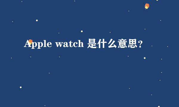 Apple watch 是什么意思？