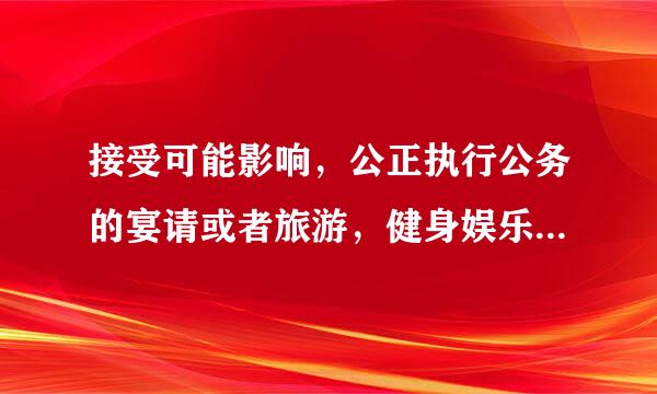 接受可能影响，公正执行公务的宴请或者旅游，健身娱乐等活动安排情节严重的给予什么处分？