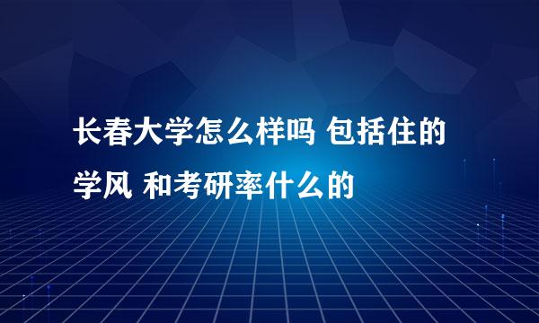 长春大学怎么样吗 包括住的 学风 和考研率什么的