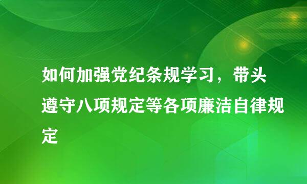 如何加强党纪条规学习，带头遵守八项规定等各项廉洁自律规定