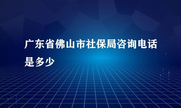 广东省佛山市社保局咨询电话是多少