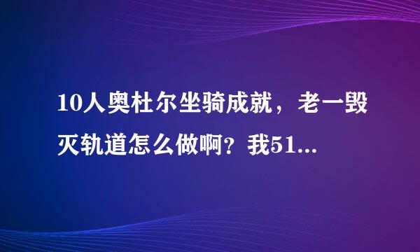 10人奥杜尔坐骑成就，老一毁灭轨道怎么做啊？我516战士还有个毕业DK，500盗贼，求解，回答详细