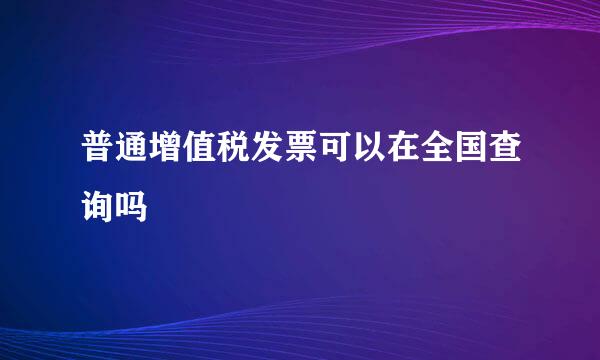 普通增值税发票可以在全国查询吗