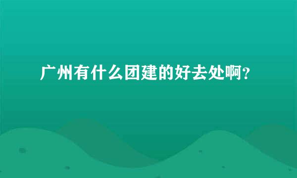 广州有什么团建的好去处啊？