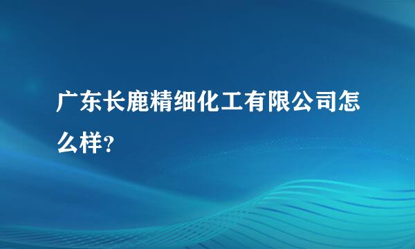 广东长鹿精细化工有限公司怎么样？