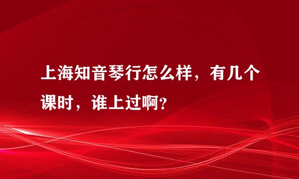 上海知音琴行怎么样，有几个课时，谁上过啊？