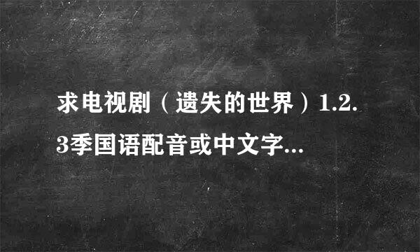 求电视剧（遗失的世界）1.2.3季国语配音或中文字幕版的下载地址。（非土豆优酷上面的浑浊版）