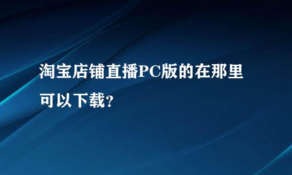 淘宝店铺直播PC版的在那里可以下载？