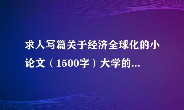 求人写篇关于经济全球化的小论文（1500字）大学的~政治经济学。