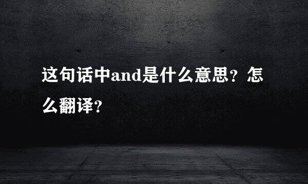 这句话中and是什么意思？怎么翻译？