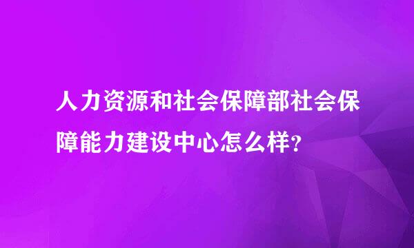 人力资源和社会保障部社会保障能力建设中心怎么样？