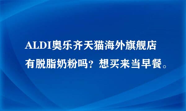 ALDI奥乐齐天猫海外旗舰店有脱脂奶粉吗？想买来当早餐。