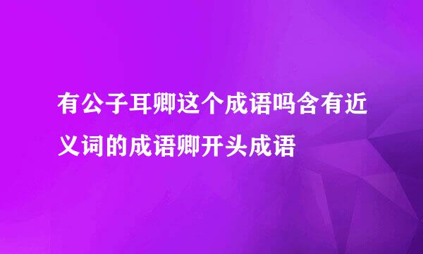 有公子耳卿这个成语吗含有近义词的成语卿开头成语