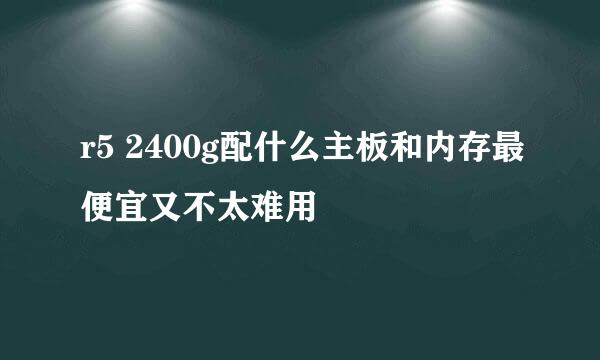 r5 2400g配什么主板和内存最便宜又不太难用