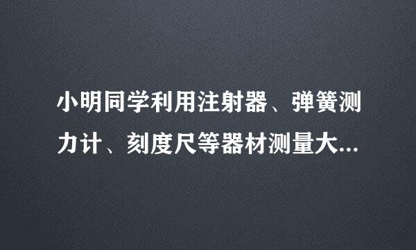 小明同学利用注射器、弹簧测力计、刻度尺等器材测量大气压强的值。如图所示，他先将注射器的活塞推至注射