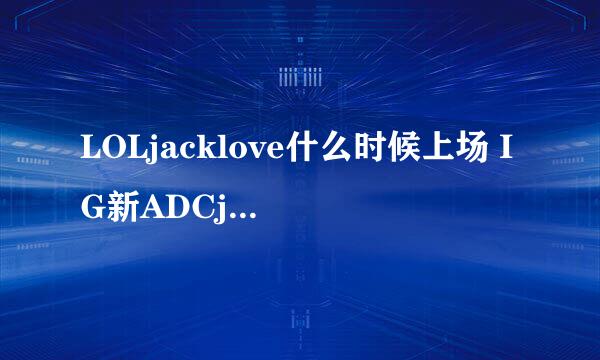 LOLjacklove什么时候上场 IG新ADCjakelove是什么人