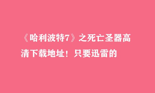 《哈利波特7》之死亡圣器高清下载地址！只要迅雷的