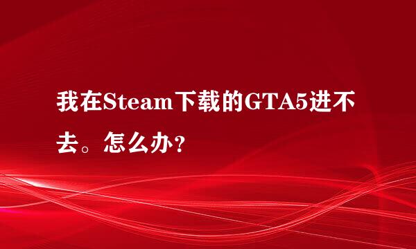 我在Steam下载的GTA5进不去。怎么办？