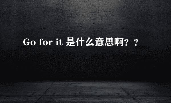 Go for it 是什么意思啊？？