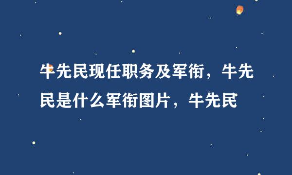 牛先民现任职务及军衔，牛先民是什么军衔图片，牛先民