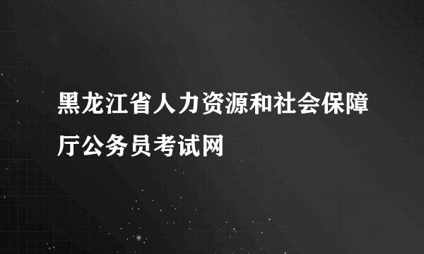 黑龙江省人力资源和社会保障厅公务员考试网