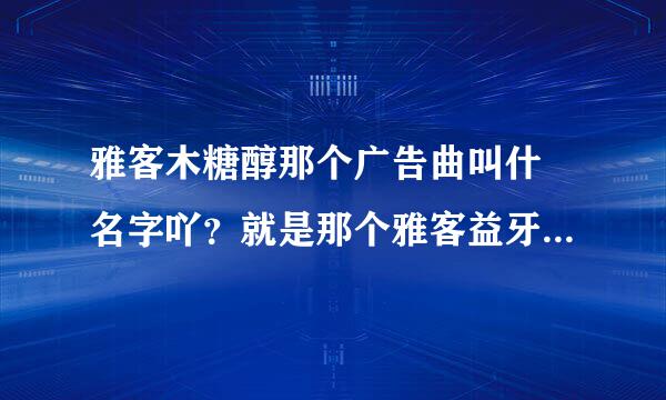 雅客木糖醇那个广告曲叫什嚒名字吖？就是那个雅客益牙木糖醇，咿呀咿呀呦