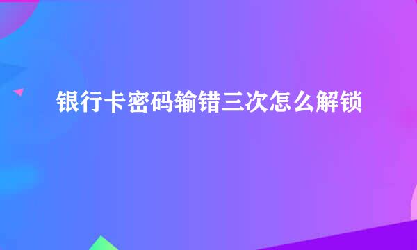 银行卡密码输错三次怎么解锁