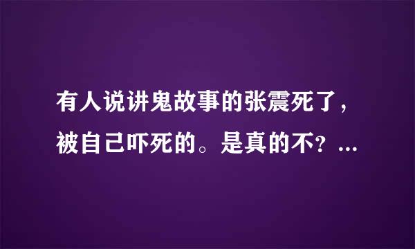 有人说讲鬼故事的张震死了，被自己吓死的。是真的不？如题 谢谢了